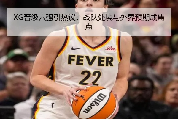XG晋级六强引热议，战队处境与外界预期成焦点（leyu）